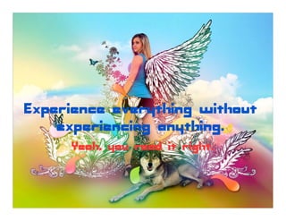Experience everything without
    experiencing anything.
     Yeah, you read it right.
 