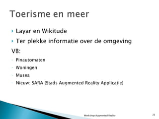 Layar en Wikitude Ter plekke informatie over de omgeving VB: Pinautomaten Woningen Musea Nieuw: SARA (Stads Augmented Reality Applicatie) Workshop Augmented Reality 