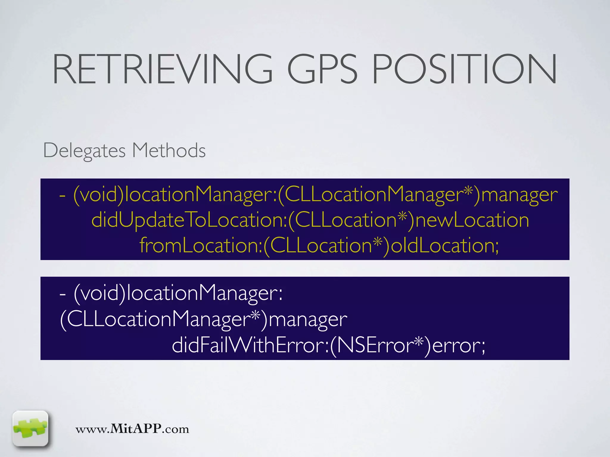 RETRIEVING GPS POSITION
Delegates Methods

 - (void)locationManager:(CLLocationManager*)manager
     didUpdateToLocation:(CLLocation*)newLocation
           fromLocation:(CLLocation*)oldLocation;

 - (void)locationManager:
 (CLLocationManager*)manager
              didFailWithError:(NSError*)error;


   www.MitAPP.com
 