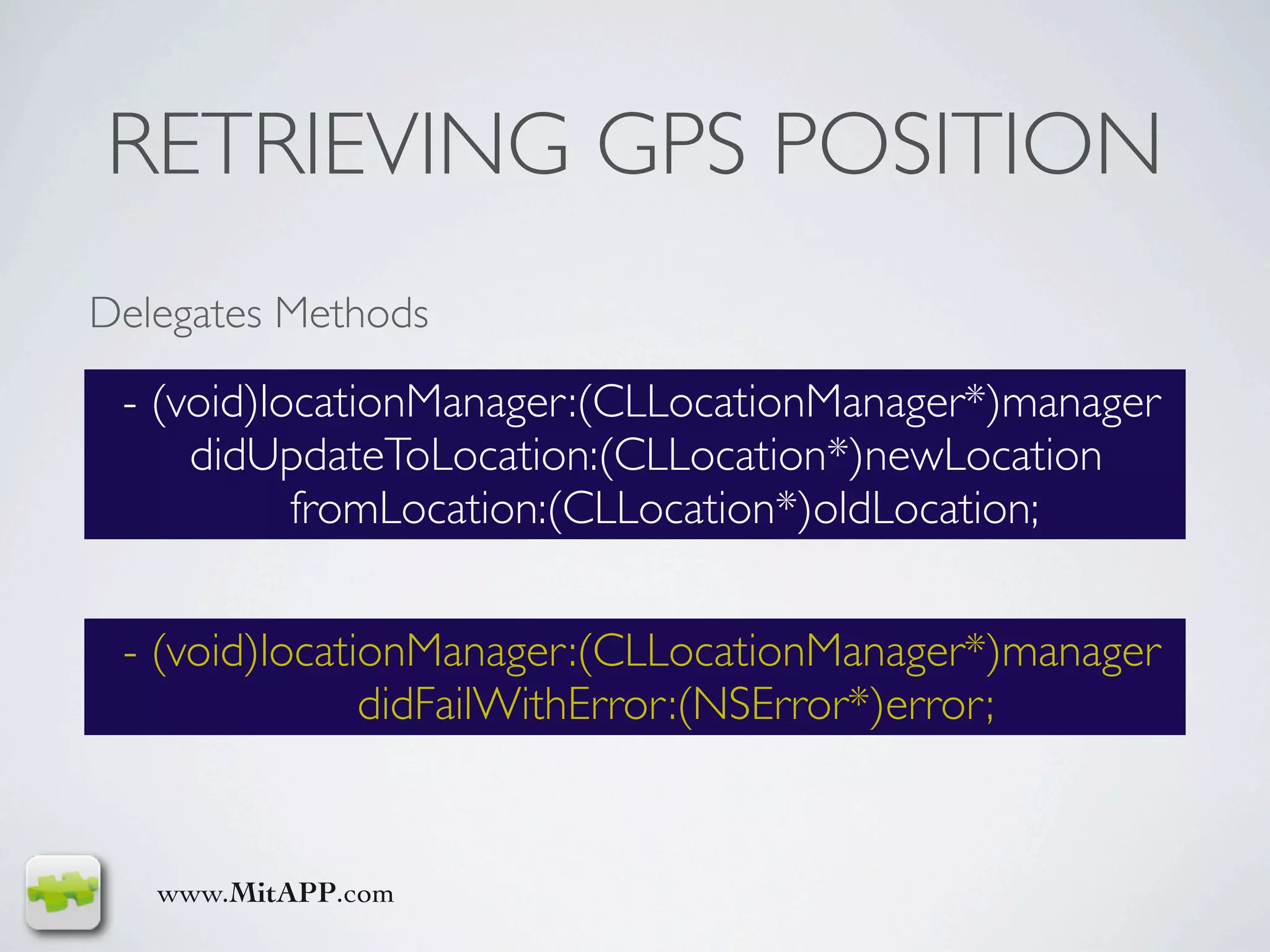 RETRIEVING GPS POSITION
Delegates Methods

 - (void)locationManager:(CLLocationManager*)manager
     didUpdateToLocation:(CLLocation*)newLocation
           fromLocation:(CLLocation*)oldLocation;


 - (void)locationManager:(CLLocationManager*)manager
               didFailWithError:(NSError*)error;


   www.MitAPP.com
 