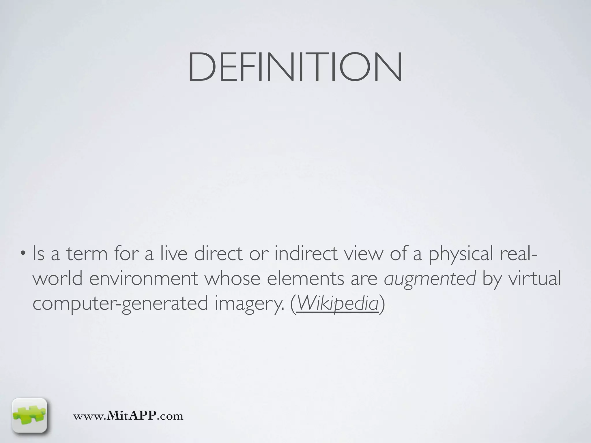 DEFINITION



• Isa term for a live direct or indirect view of a physical real-
  world environment whose elements are augmented by virtual
  computer-generated imagery. (Wikipedia)




       www.MitAPP.com
 