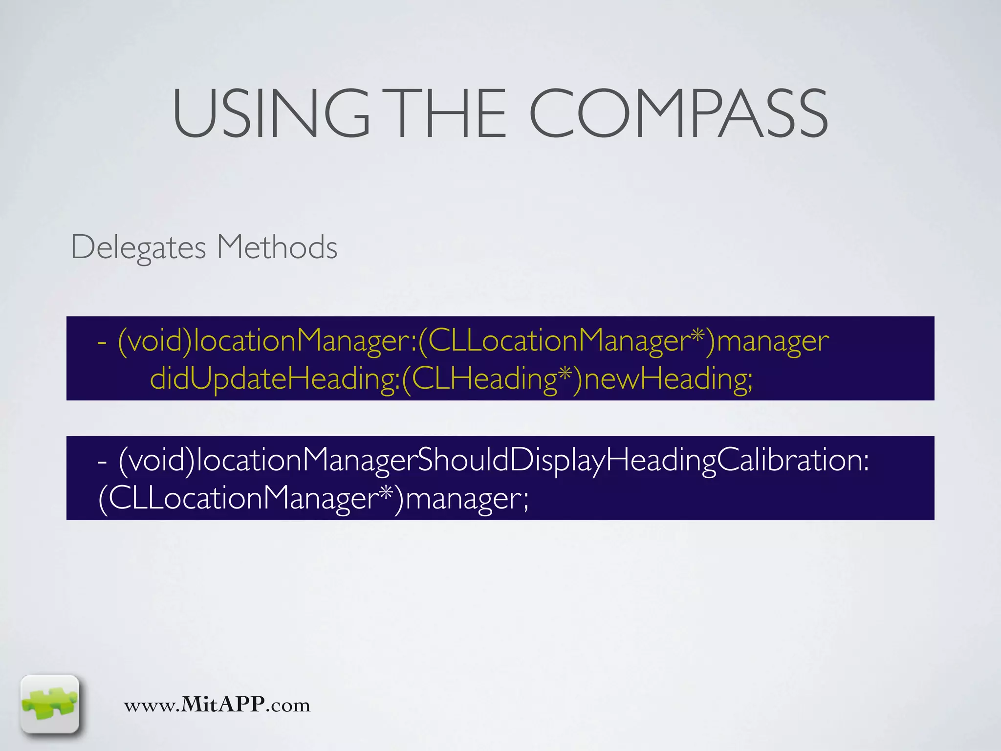 USING THE COMPASS
Delegates Methods

 - (void)locationManager:(CLLocationManager*)manager
     didUpdateHeading:(CLHeading*)newHeading;

 - (void)locationManagerShouldDisplayHeadingCalibration:
 (CLLocationManager*)manager;




   www.MitAPP.com
 
