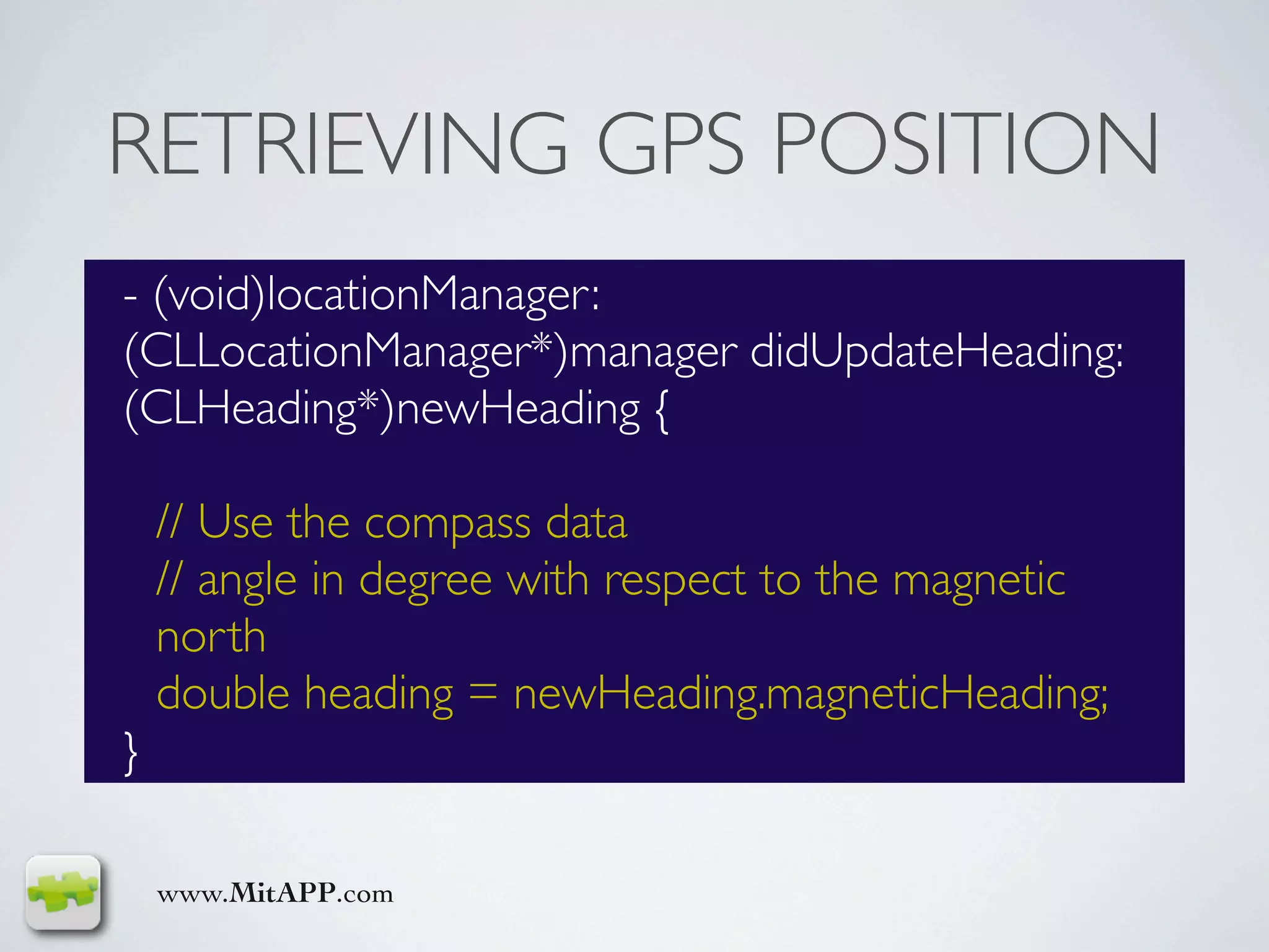 RETRIEVING GPS POSITION
- (void)locationManager:
(CLLocationManager*)manager didUpdateHeading:
(CLHeading*)newHeading {

    // Use the compass data
    // angle in degree with respect to the magnetic
    north
    double heading = newHeading.magneticHeading;
}

    www.MitAPP.com
 