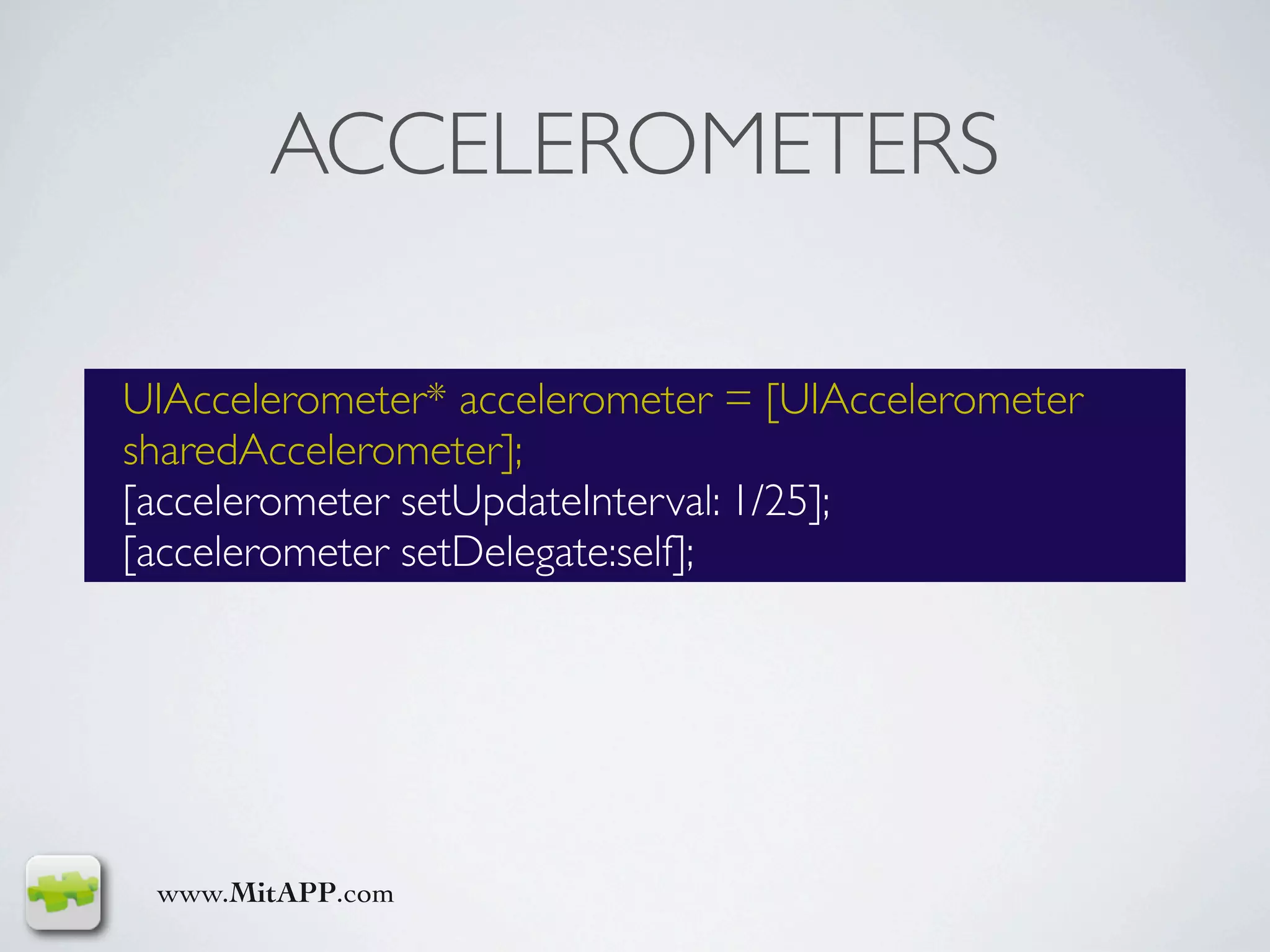 ACCELEROMETERS

UIAccelerometer* accelerometer = [UIAccelerometer
sharedAccelerometer];
[accelerometer setUpdateInterval: 1/25];
[accelerometer setDelegate:self];




 www.MitAPP.com
 