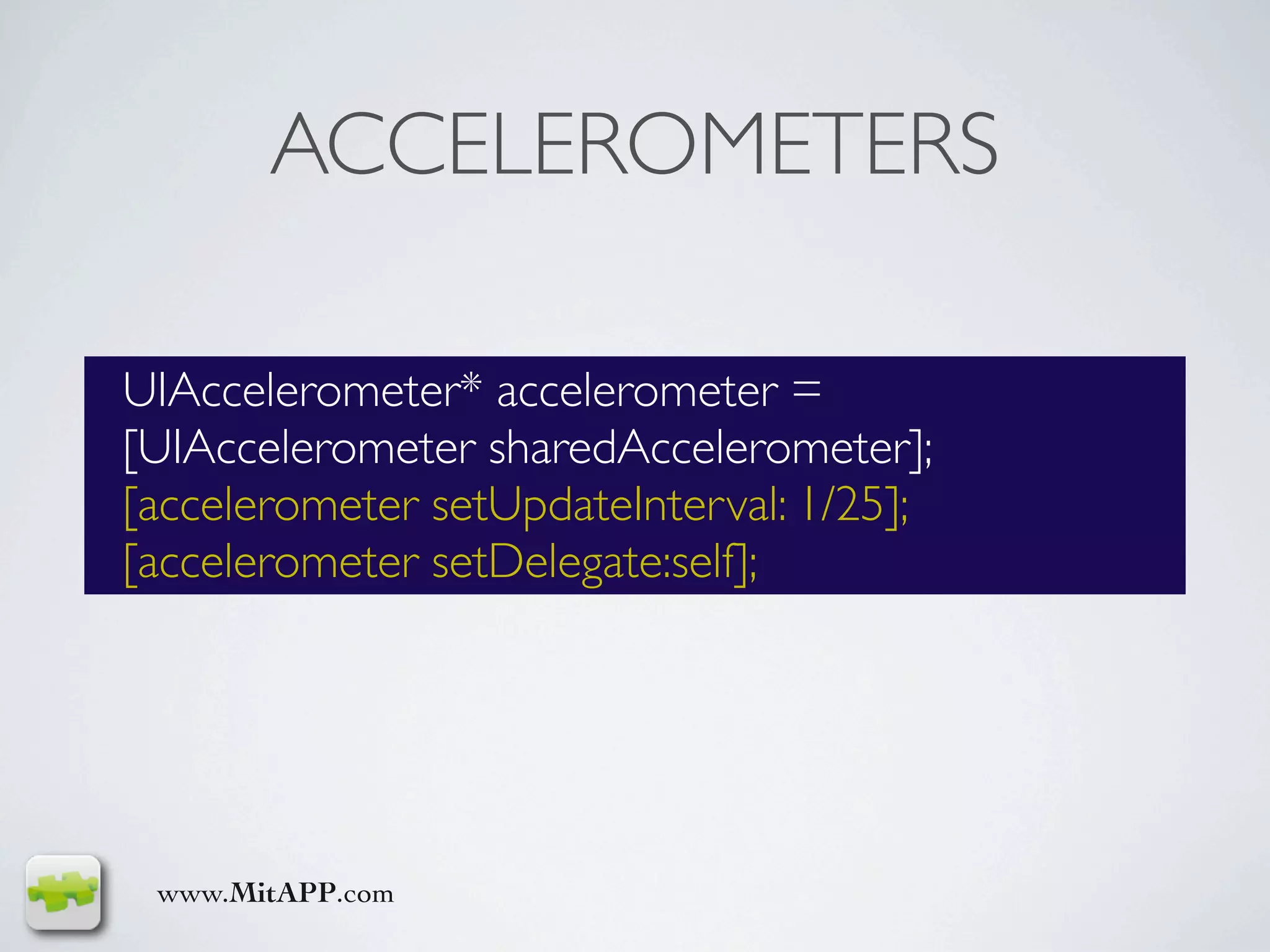 ACCELEROMETERS

UIAccelerometer* accelerometer =
[UIAccelerometer sharedAccelerometer];
[accelerometer setUpdateInterval: 1/25];
[accelerometer setDelegate:self];




 www.MitAPP.com
 