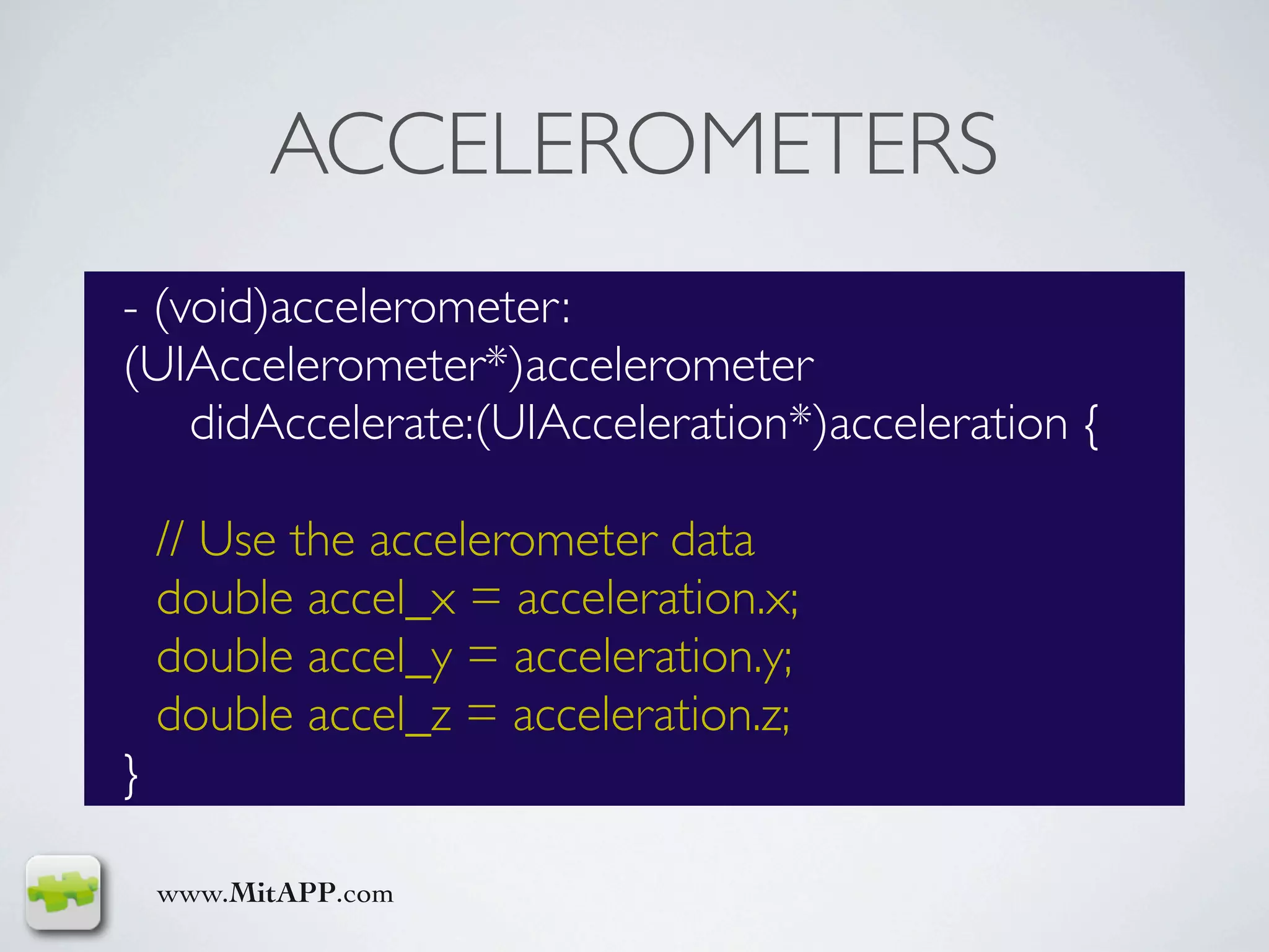 ACCELEROMETERS
- (void)accelerometer:
(UIAccelerometer*)accelerometer
    didAccelerate:(UIAcceleration*)acceleration {

    // Use the accelerometer data
    double accel_x = acceleration.x;
    double accel_y = acceleration.y;
    double accel_z = acceleration.z;
}

    www.MitAPP.com
 