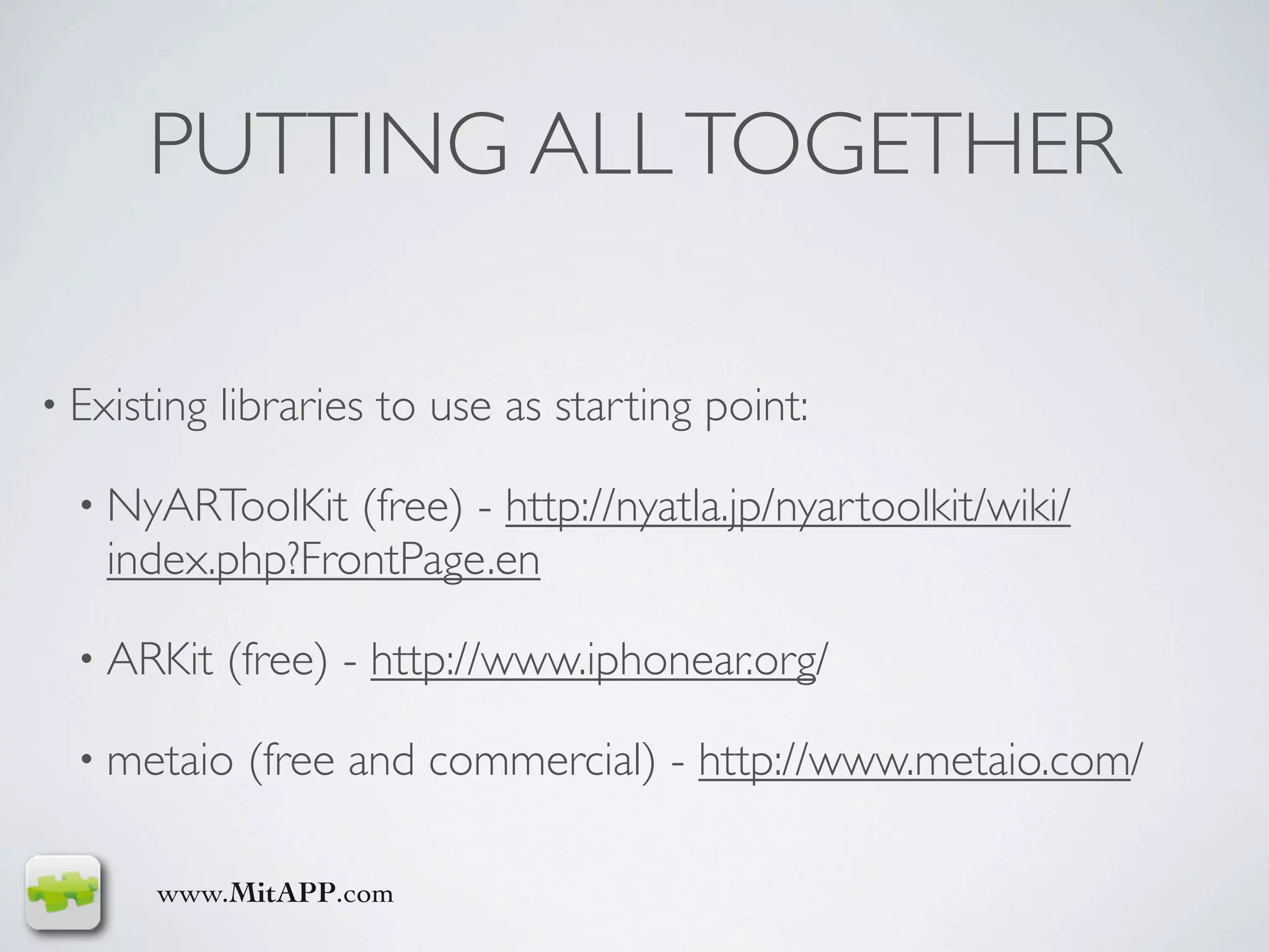 PUTTING ALL TOGETHER

• Existing   libraries to use as starting point:

  • NyARToolKit  (free) - http://nyatla.jp/nyartoolkit/wiki/
    index.php?FrontPage.en

  • ARKit    (free) - http://www.iphonear.org/

  • metaio    (free and commercial) - http://www.metaio.com/

       www.MitAPP.com
 