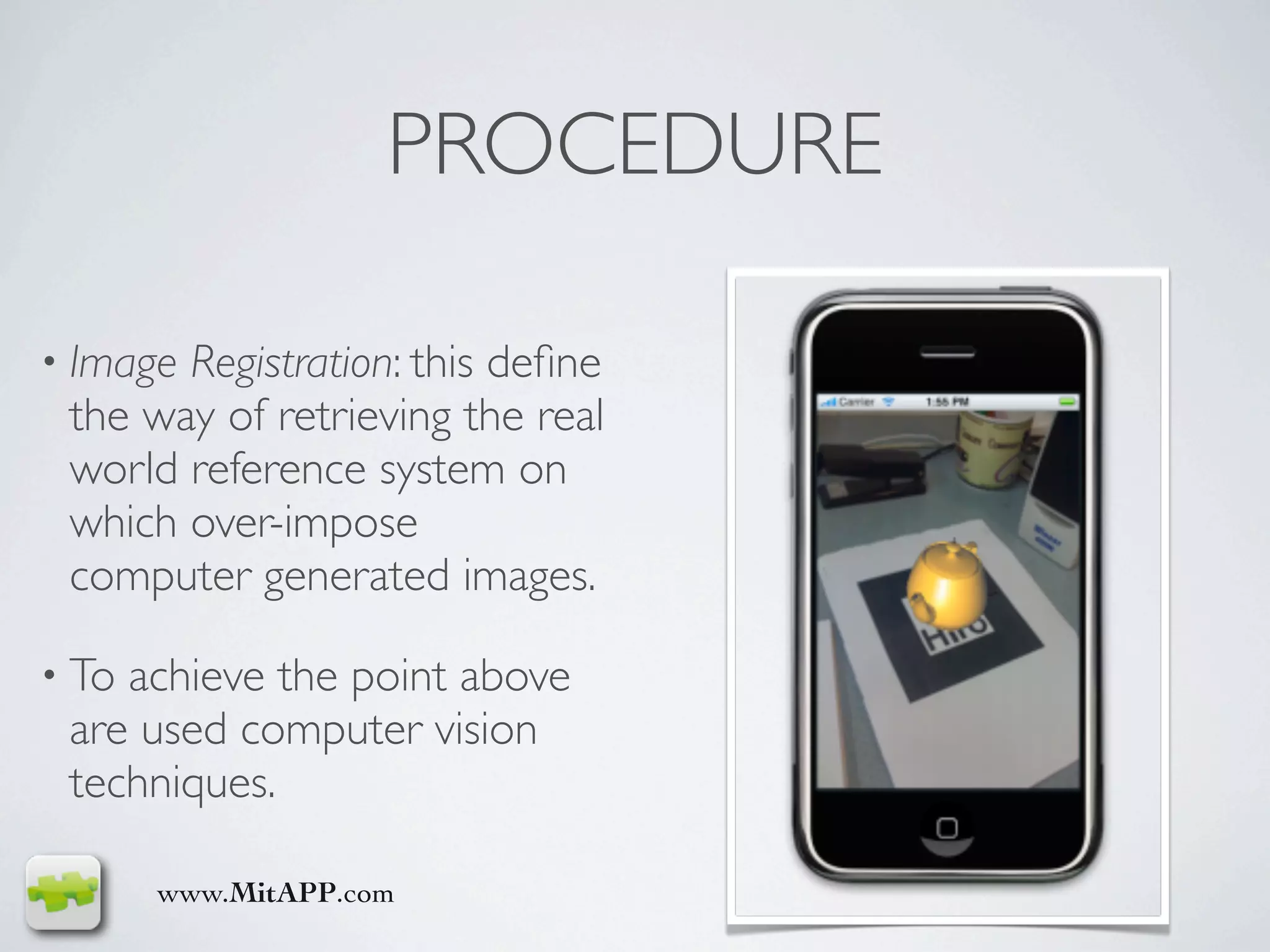 PROCEDURE

• ImageRegistration: this deﬁne
 the way of retrieving the real
 world reference system on
 which over-impose
 computer generated images.

• Toachieve the point above
 are used computer vision
 techniques.

       www.MitAPP.com
 