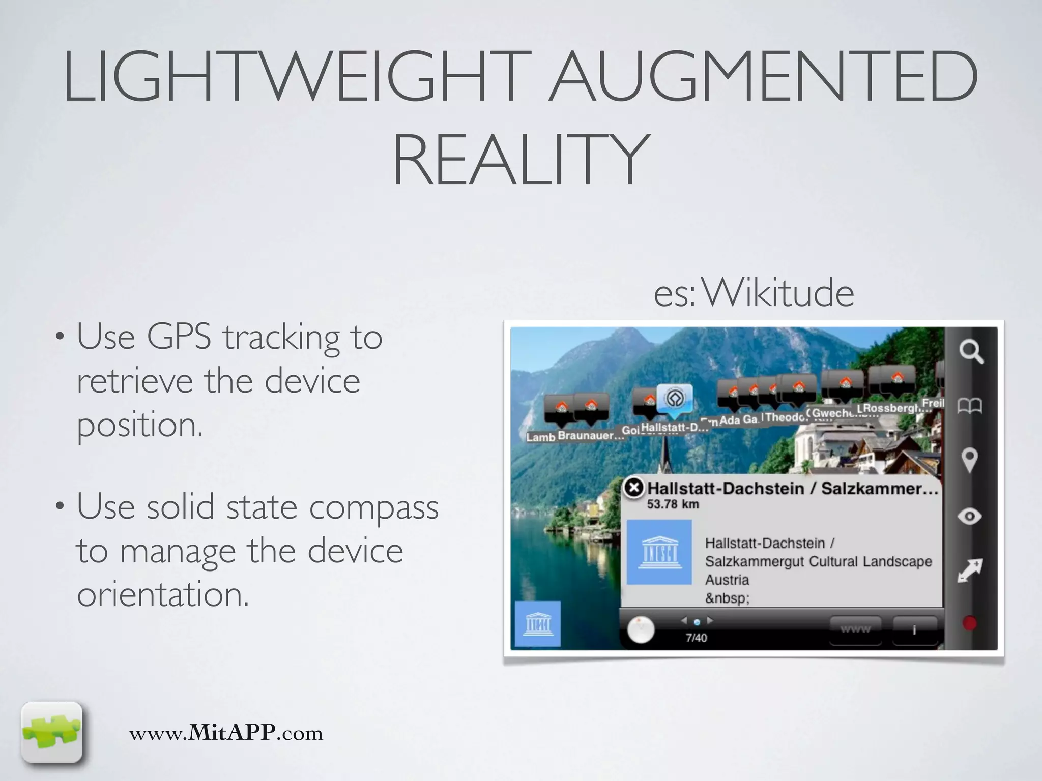 LIGHTWEIGHT AUGMENTED
        REALITY
                           es: Wikitude
• Use GPS tracking to
 retrieve the device
 position.

• Usesolid state compass
 to manage the device
 orientation.


    www.MitAPP.com
 