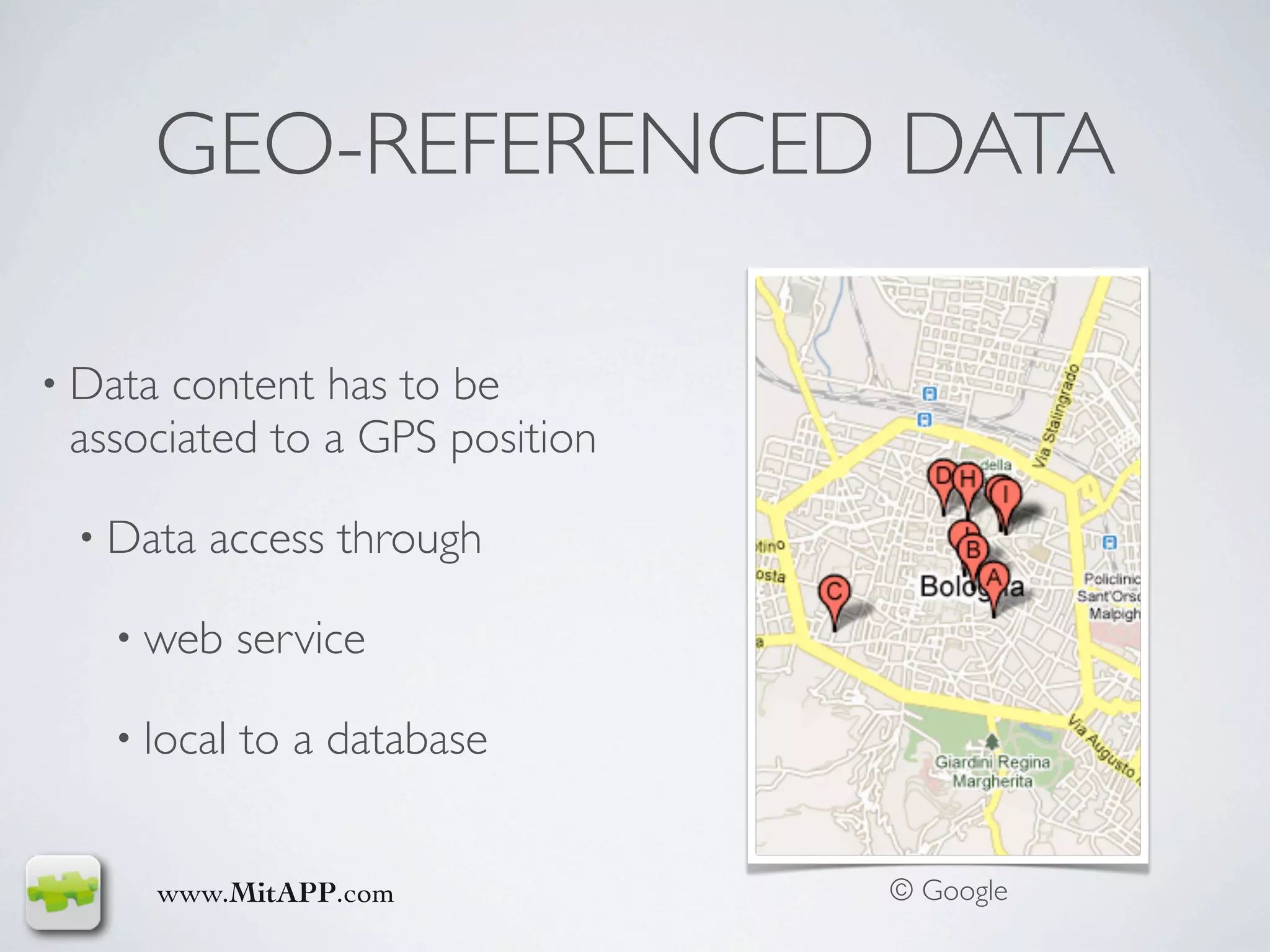 Ristoranti - Google Maps




     GEO-REFERENCED DATA

• Datacontent has to be
 associated to a GPS position

 • Data   access through

   • web     service

   • local   to a database


     www.MitAPP.com                       © Google
 