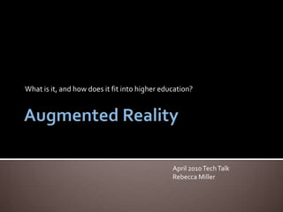 Augmented Reality What is it, and how does it fit into higher education? April 2010 Tech Talk Rebecca Miller 