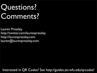 Questions?
Comments?
Lauren Pressley
http://twitter.com/laurenpressley
http://laurenpressley.com
lauren@laurenpressley.com




 Interested in QR Codes? See http://guides.zsr.wfu.edu/qrcodes!
 