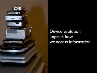 Device evolution
impacts how
we access information.
 