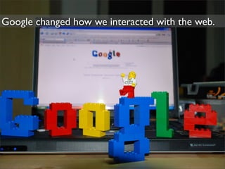 Google changed how we interacted with the web.
 