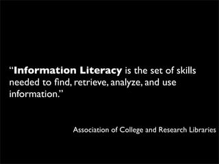 “Information Literacy is the set of skills
needed to ﬁnd, retrieve, analyze, and use
information.”


              Association of College and Research Libraries
 