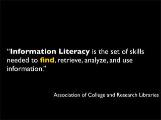 “Information Literacy is the set of skills
needed to ﬁnd, retrieve, analyze, and use
information.”


              Association of College and Research Libraries
 