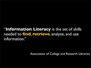 “Information Literacy is the set of skills
needed to ﬁnd, retrieve, analyze, and use
information.”


              Association of College and Research Libraries
 