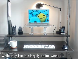 Library Services
 while they live in a largely online world
 