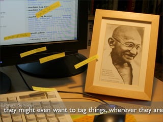 Library Services
 they might even want to tag things, wherever they are
 