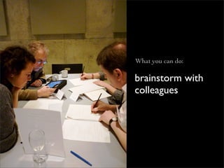 What you can do:

brainstorm with
colleagues
 