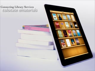 Connecting Library Services
 colocate ematerials
 
