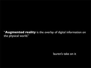 “Augmented reality is the overlay of digital information on
the physical world.”




                                   lauren’s take on it
 