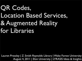 QR Codes,
Location Based Services,
& Augmented Reality
for Libraries	



Lauren Pressley | Z. Smith Reynolds Library | Wake Forest University
         August 4, 2011 | Elon University | LYRASIS Ideas & Insights
 