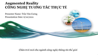 Augmented Reality
CÔNG NGHỆ TƯƠNG TÁC THỰC TẾ
Presenter Name: Trần Văn Cường
Presentation Date: 6/10/2011




            Chân trời mới cho ngành công nghệ thông tin thế giới
 