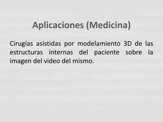 Aplicaciones (Medicina)
Cirugías asistidas por modelamiento 3D de las
estructuras internas del paciente sobre la
imagen del video del mismo.
 