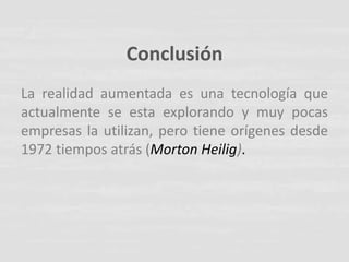 Conclusión
La realidad aumentada es una tecnología que
actualmente se esta explorando y muy pocas
empresas la utilizan, pero tiene orígenes desde
1972 tiempos atrás (Morton Heilig).
 