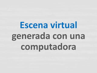 Escena virtual
generada con una
  computadora
 