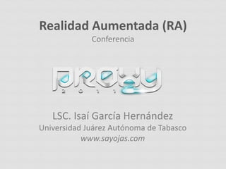 Realidad Aumentada (RA)
             Conferencia




   LSC. Isaí García Hernández
Universidad Juárez Autónoma de Tabasco
           www.sayojas.com
 