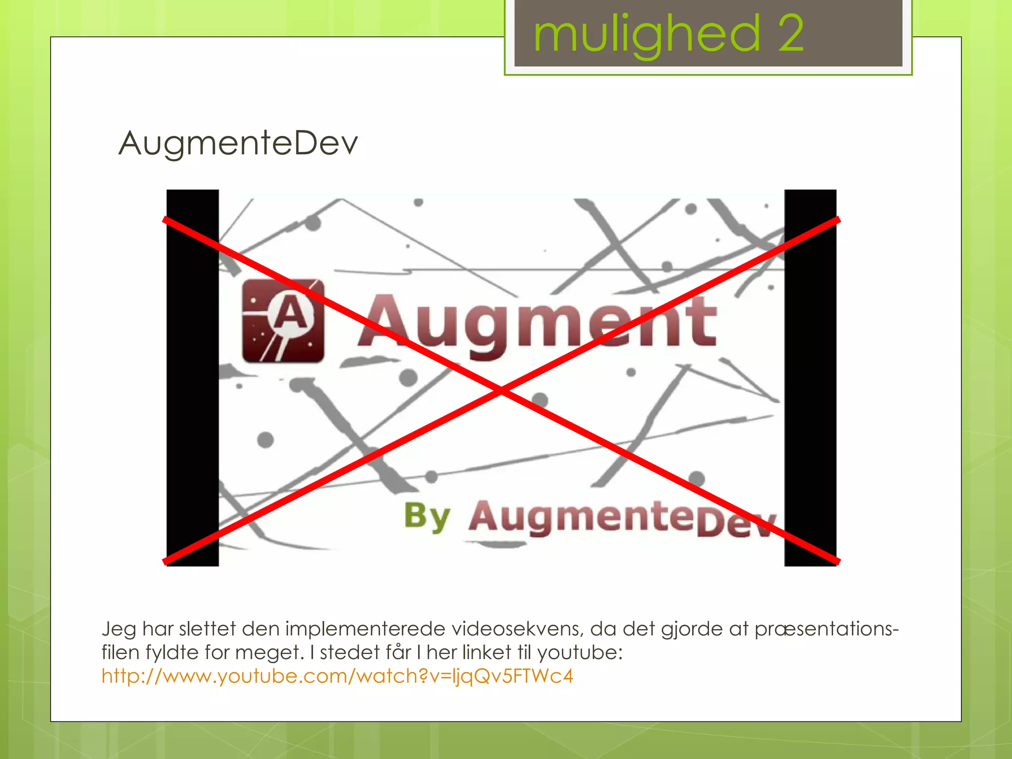 mulighed 2 AugmenteDev Jeg har slettet den implementerede videosekvens, da det gjorde at præsentations-filen fyldte for meget. I stedet får I her linket til youtube:  http://www.youtube.com/watch?v=ljqQv5FTWc4   