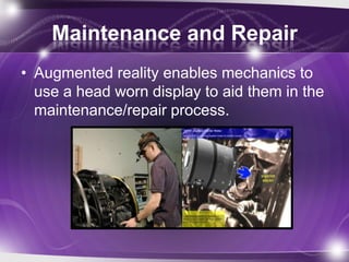 Maintenance and Repair
• Augmented reality enables mechanics to
  use a head worn display to aid them in the
  maintenance/repair process.
 