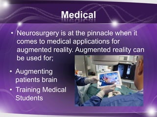 Medical
• Neurosurgery is at the pinnacle when it
  comes to medical applications for
  augmented reality. Augmented reality can
  be used for;
• Augmenting
  patients brain
• Training Medical
  Students
 