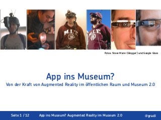Seite 1 / 12 App ins Museum? Augmented Reality im Museum 2.0 @gradl
App ins Museum?
Von der Kraft von Augmented Reality im öffentlichen Raum und Museum 2.0
Fotos: Steve Mann (Glogger) und Google Glass
 