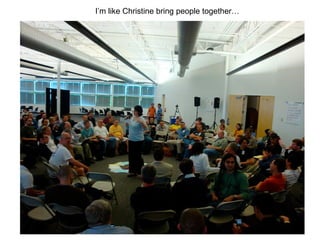 I’m like Christine bring people together…
 
