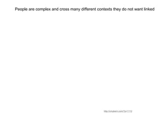 http://cmykern.com/?p=1112
People are complex and cross many different contexts they do not want linked
 
