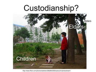 Custodianship?
http://www.flickr.com/photos/seektan/2582803300/sizes/z/in/photostream/
Children
Elders
Elders
 