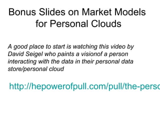 Bonus Slides on Market Models
for Personal Clouds
http://hepowerofpull.com/pull/the-perso
A good place to start is watching this video by
David Seigel who paints a visionof a person
interacting with the data in their personal data
store/personal cloud
 