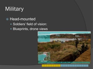 Military
 Head-mounted
 Soldiers’ field of vision:
 Blueprints, drone views
 