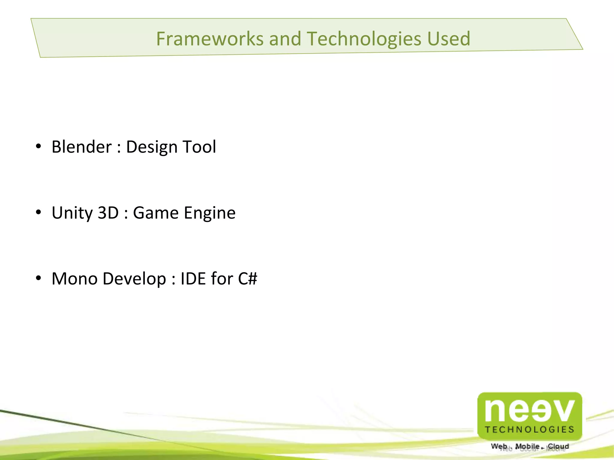 Frameworks and Technologies Used

• Blender : Design Tool

• Unity 3D : Game Engine
• Mono Develop : IDE for C#

 