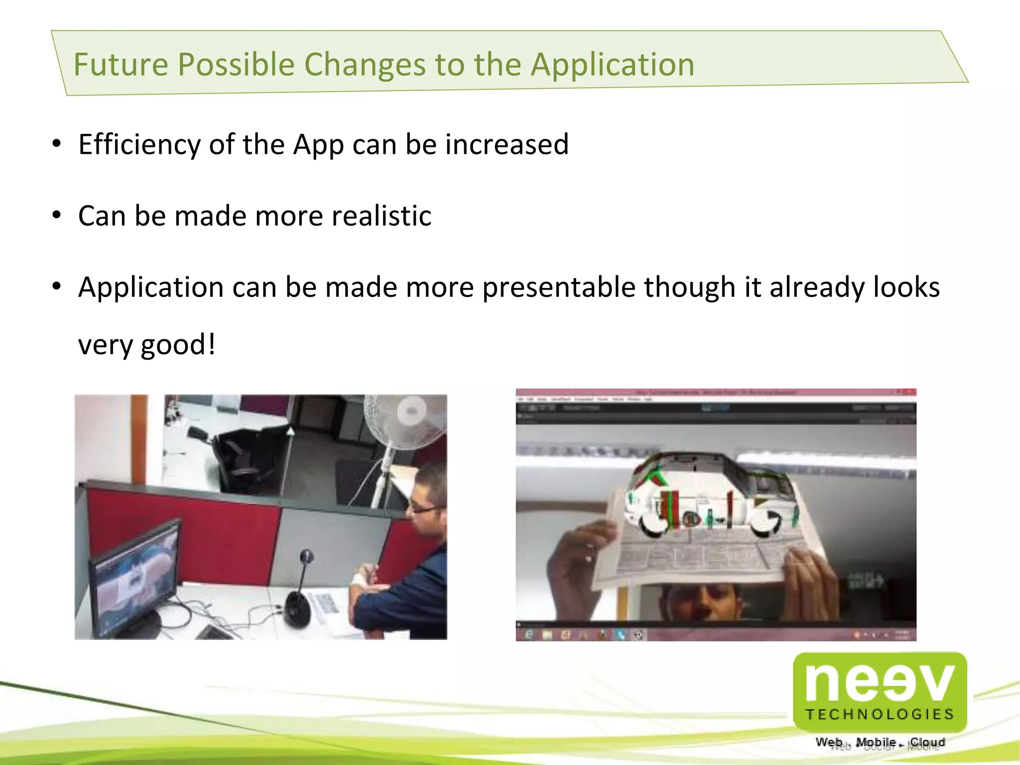 Future Possible Changes to the Application
• Efficiency of the App can be increased
• Can be made more realistic
• Application can be made more presentable though it already looks
very good!

 