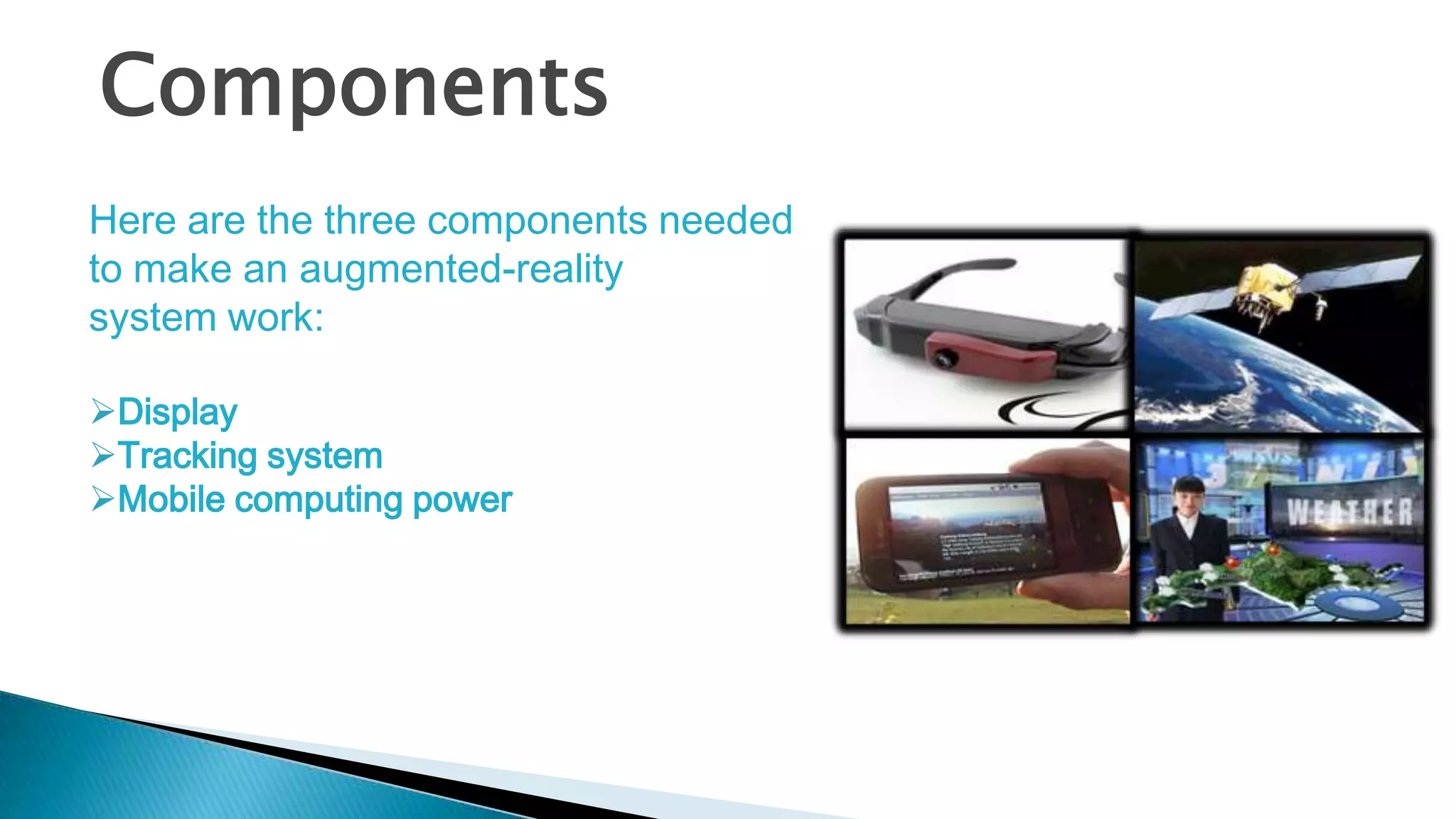 Components
Here are the three components needed
to make an augmented-reality
system work:
Display
Tracking system
Mobile computing power

 