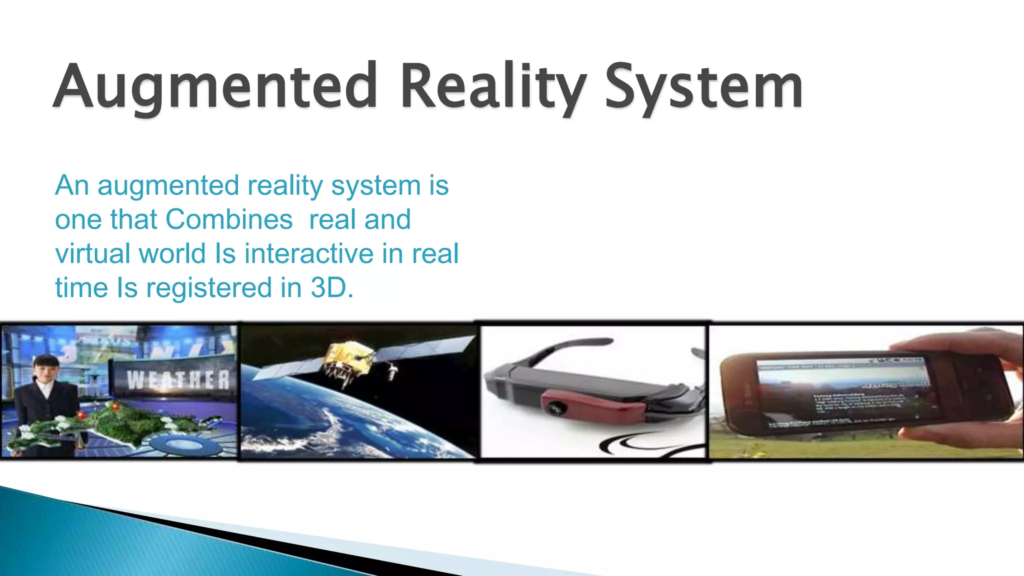 Augmented Reality System
An augmented reality system is
one that Combines real and
virtual world Is interactive in real
time Is registered in 3D.

 