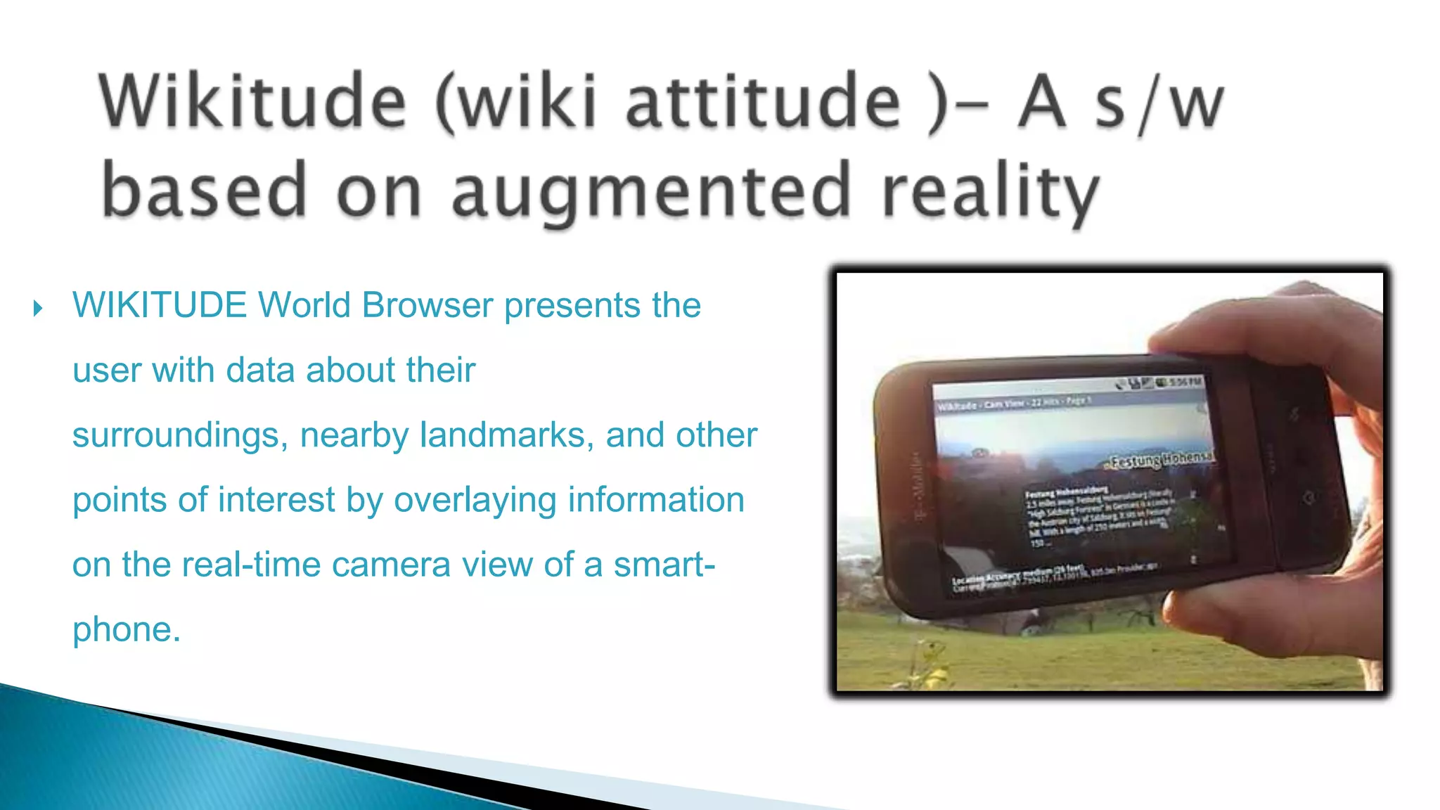 

WIKITUDE World Browser presents the

user with data about their
surroundings, nearby landmarks, and other
points of interest by overlaying information
on the real-time camera view of a smartphone.

 