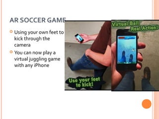 AR SOCCER GAME
Using your own feet to
kick through the
camera
 You can now play a
virtual juggling game
with any iPhone


 