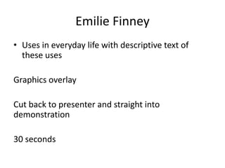 Emilie Finney
• Uses in everyday life with descriptive text of
these uses
Graphics overlay
Cut back to presenter and straight into
demonstration
30 seconds

 