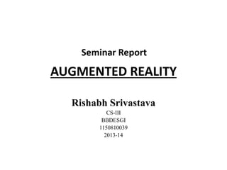 Seminar Report 
AUGMENTED REALITY 
Rishabh Srivastava 
CS-III 
BBDESGI 
1150810039 
2013-14 
 