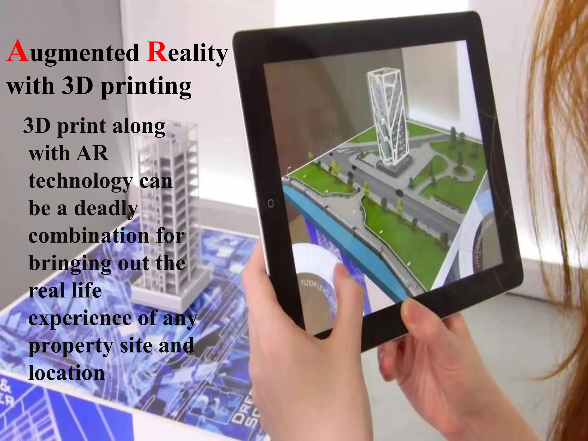 Augmented Reality
with 3D printing
3D print along
with AR
technology can
be a deadly
combination for
bringing out the
real life
experience of any
property site and
location
 